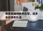 爱游戏下载免费-格雷斯福特胜利在望，逐步追赶领先队伍