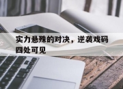 爱游戏官网客服-包含实力悬殊的对决，逆袭戏码四处可见的词条