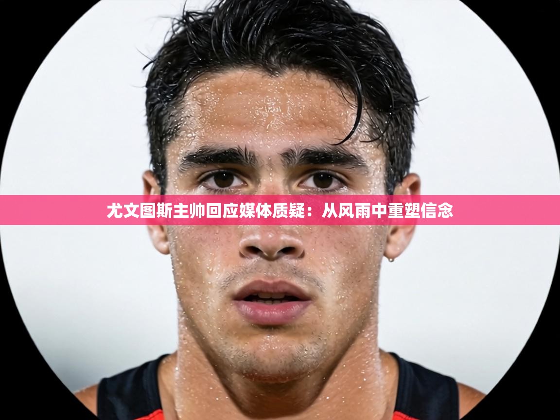 尤文图斯主帅回应媒体质疑：从风雨中重塑信念  第1张